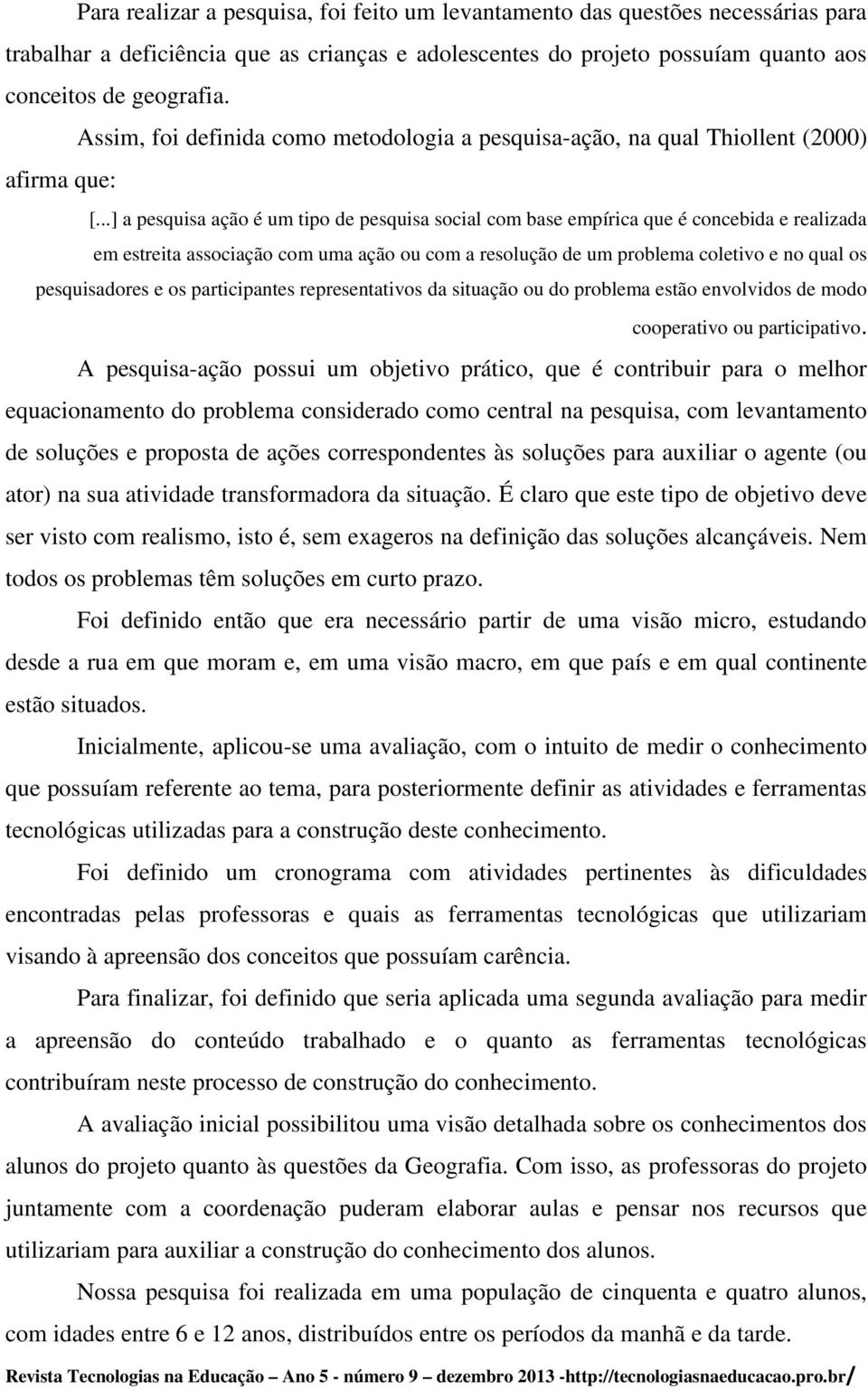 ..] a pesquisa ação é um tipo de pesquisa social com base empírica que é concebida e realizada em estreita associação com uma ação ou com a resolução de um problema coletivo e no qual os