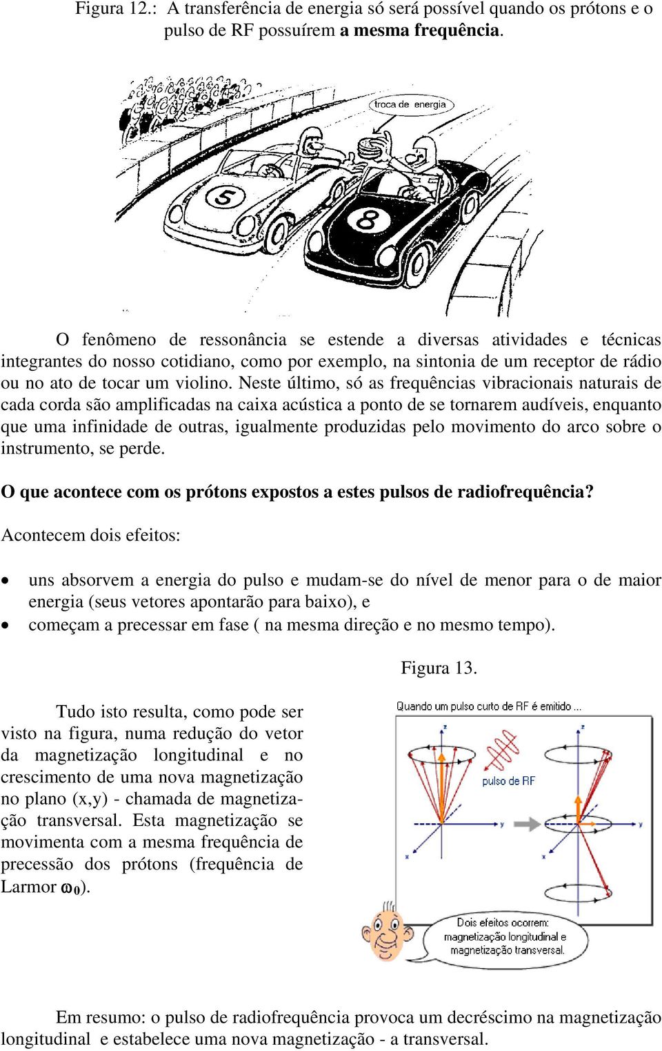 Neste último, só as frequências vibracionais naturais de cada corda são amplificadas na caixa acústica a ponto de se tornarem audíveis, enquanto que uma infinidade de outras, igualmente produzidas