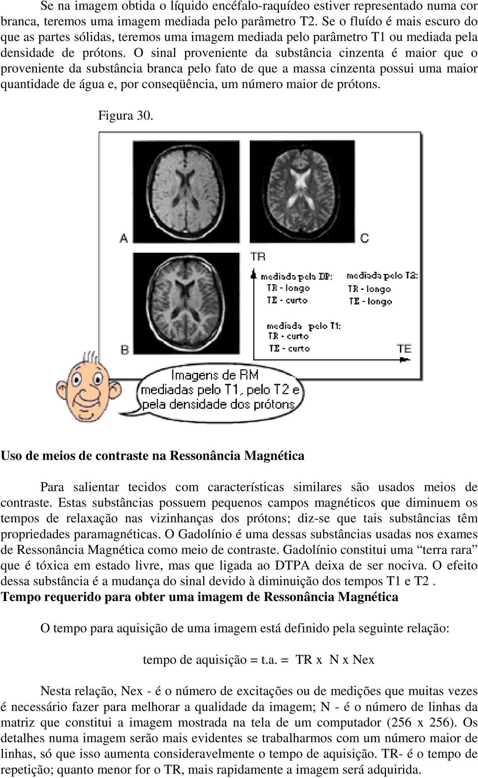 O sinal proveniente da substância cinzenta é maior que o proveniente da substância branca pelo fato de que a massa cinzenta possui uma maior quantidade de água e, por conseqüência, um número maior de