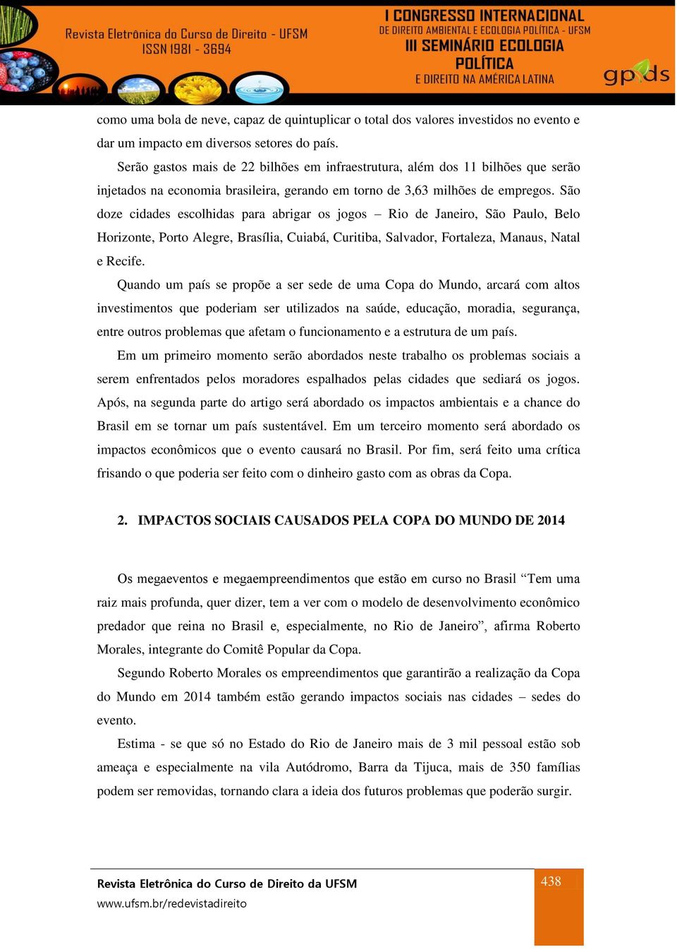 São doze cidades escolhidas para abrigar os jogos Rio de Janeiro, São Paulo, Belo Horizonte, Porto Alegre, Brasília, Cuiabá, Curitiba, Salvador, Fortaleza, Manaus, Natal e Recife.