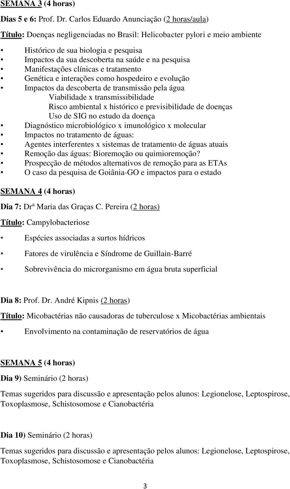 pesquisa Manifestações clínicas e tratamento Genética e interações como hospedeiro e evolução Impactos da descoberta de transmissão pela água Viabilidade x transmissibilidade Risco ambiental x