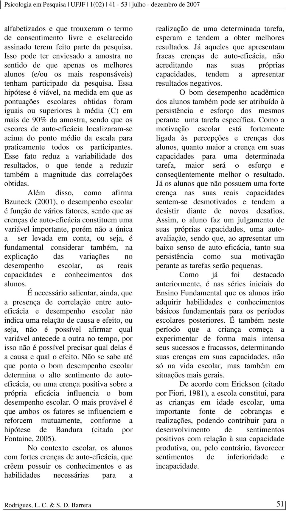 Essa hipótese é viável, na medida em que as pontuações escolares obtidas foram iguais ou superiores à média (C) em mais de 90% da amostra, sendo que os escores de auto-eficácia localizaram-se acima