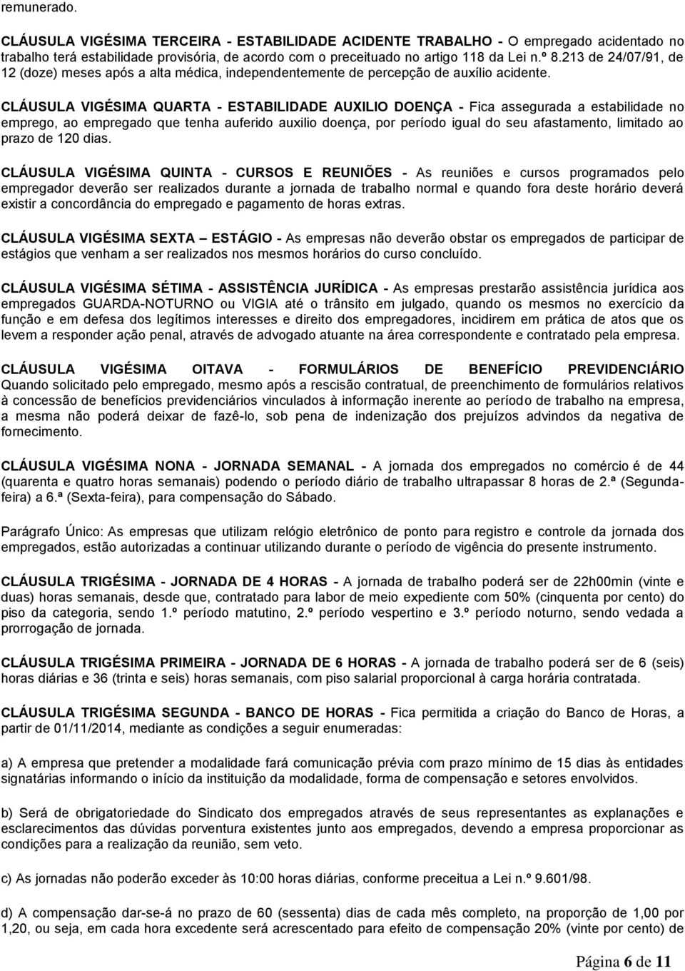 CLÁUSULA VIGÉSIMA QUARTA - ESTABILIDADE AUXILIO DOENÇA - Fica assegurada a estabilidade no emprego, ao empregado que tenha auferido auxilio doença, por período igual do seu afastamento, limitado ao