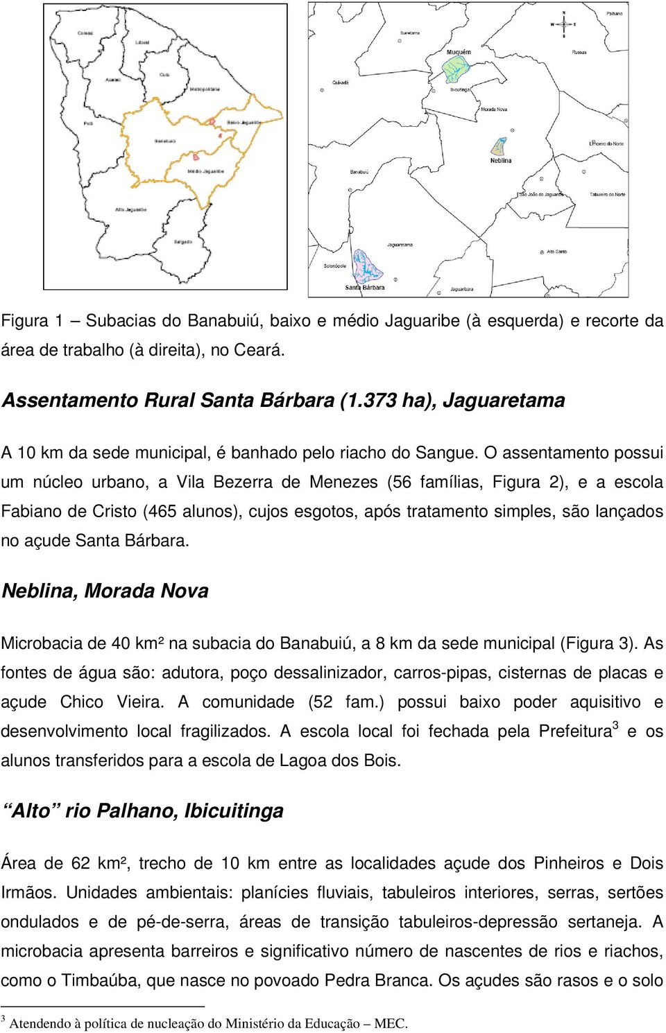 O assentamento possui um núcleo urbano, a Vila Bezerra de Menezes (56 famílias, Figura 2), e a escola Fabiano de Cristo (465 alunos), cujos esgotos, após tratamento simples, são lançados no açude