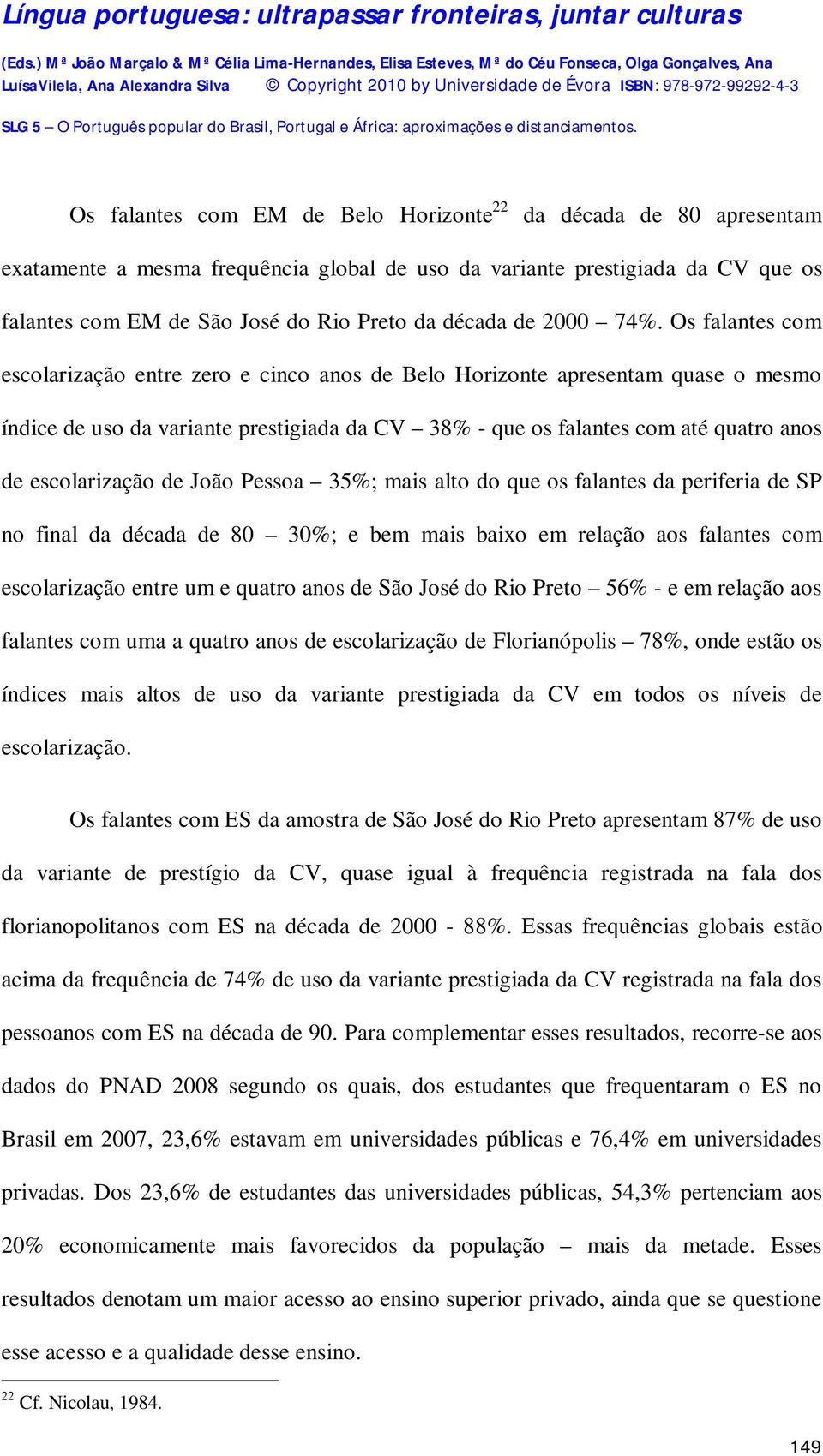 Os falantes com escolarização entre zero e cinco anos de Belo Horizonte apresentam quase o mesmo índice de uso da variante prestigiada da CV 38% - que os falantes com até quatro anos de escolarização