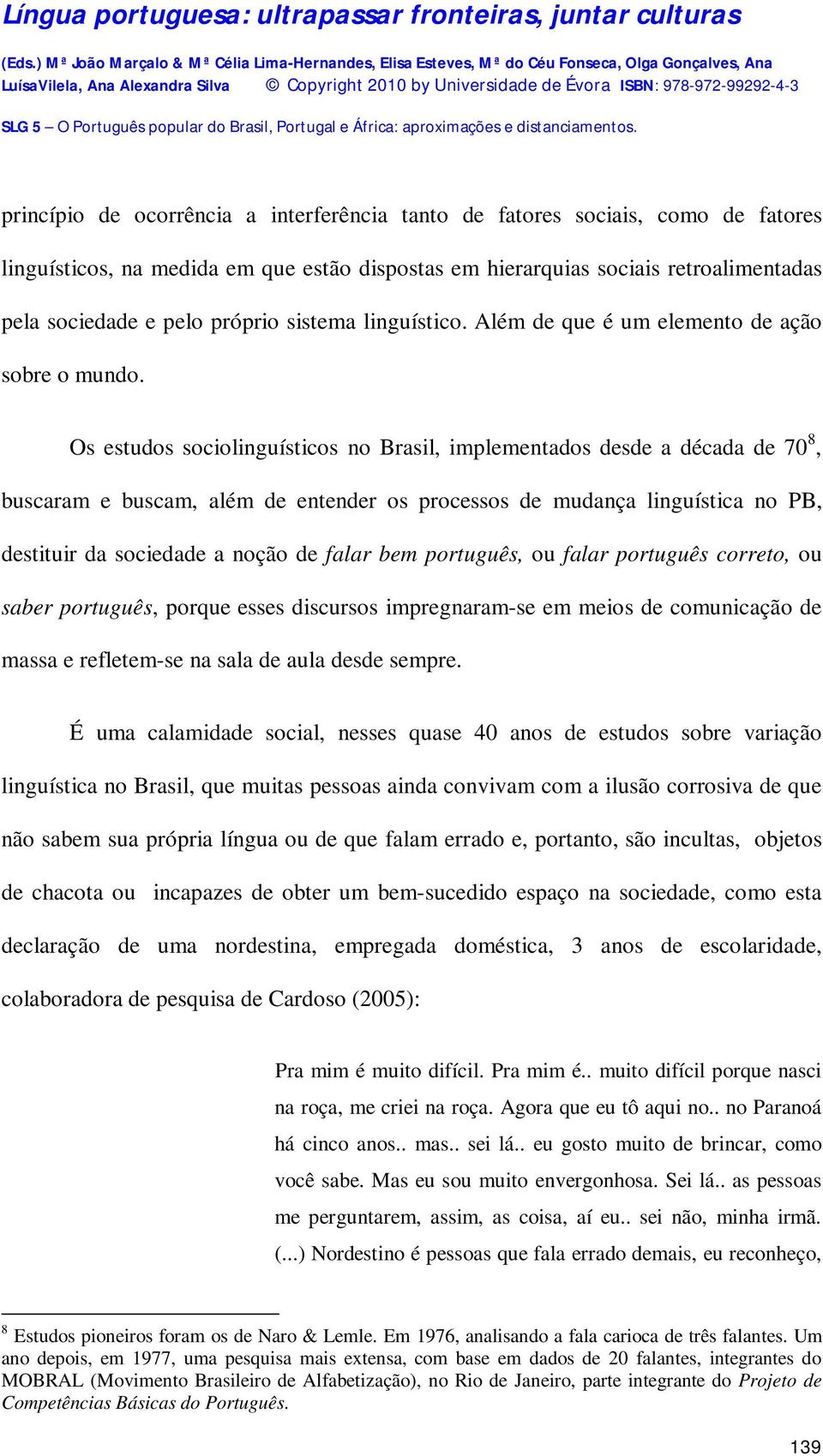 Os estudos sociolinguísticos no Brasil, implementados desde a década de 70 8, buscaram e buscam, além de entender os processos de mudança linguística no PB, destituir da sociedade a noção de falar