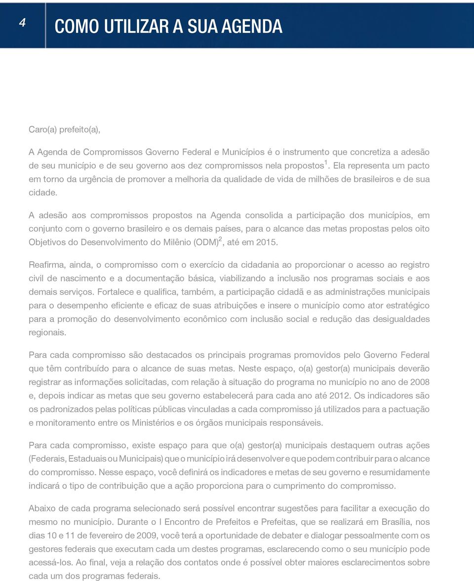 A adesão aos compromissos propostos na Agenda consolida a participação dos municípios, em conjunto com o governo brasileiro e os demais países, para o alcance das metas propostas pelos oito Objetivos