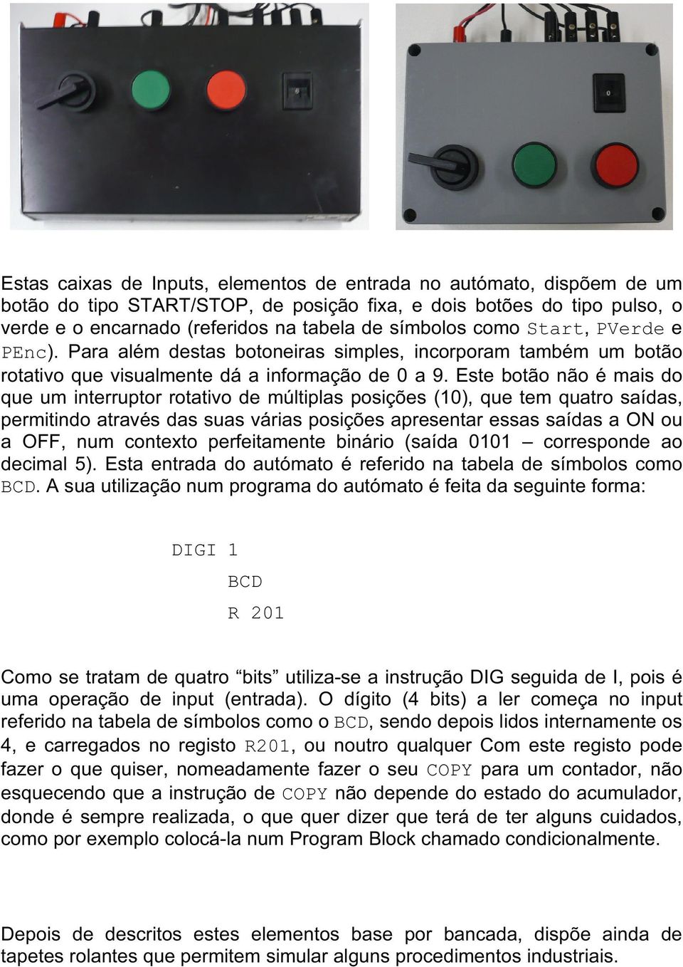 Este botão não é mais do que um interruptor rotativo de múltiplas posições (10), que tem quatro saídas, permitindo através das suas várias posições apresentar essas saídas a ON ou a OFF, num contexto