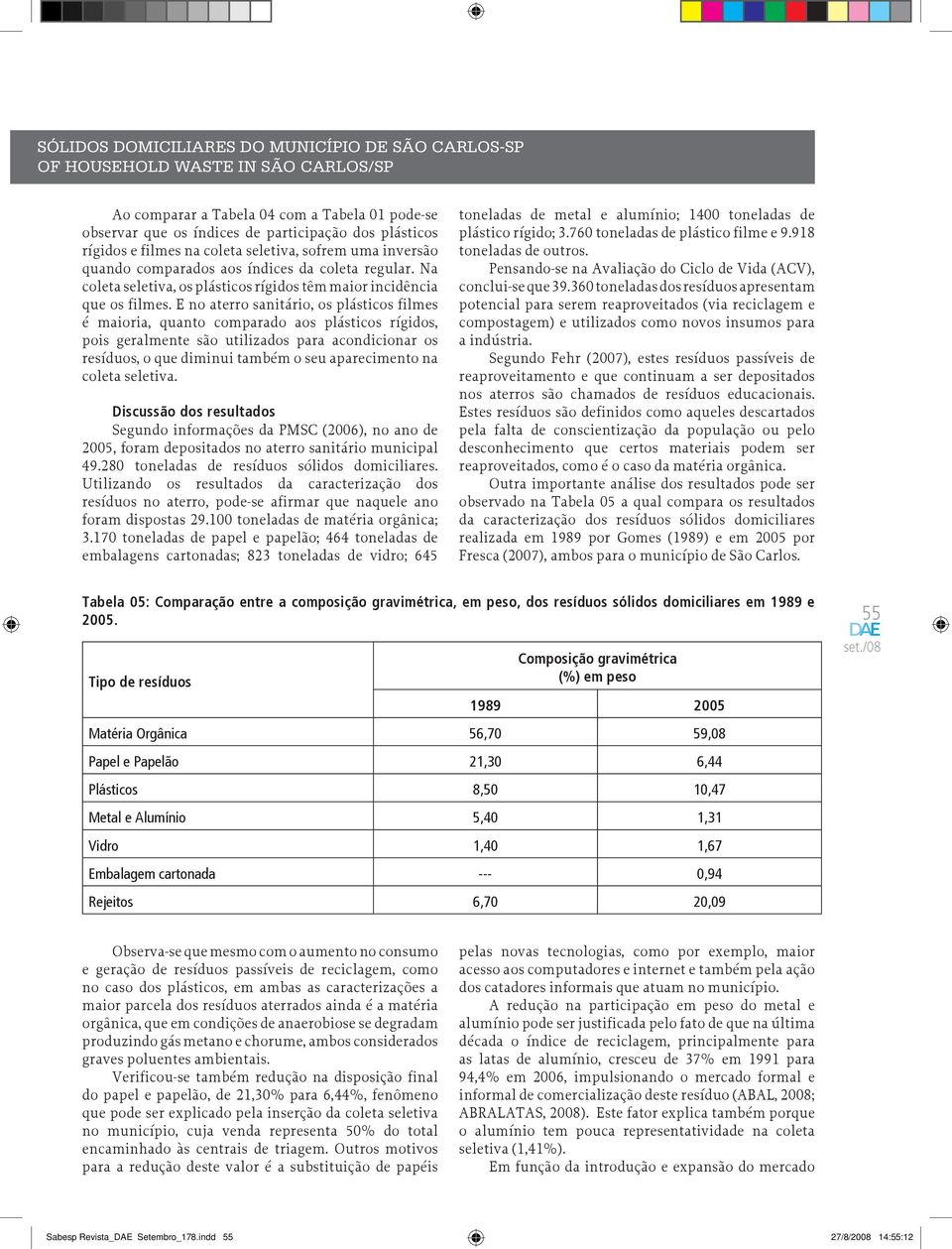 E no aterro sanitário, os plásticos filmes é maioria, quanto comparado aos plásticos rígidos, pois geralmente são utilizados para acondicionar os resíduos, o que diminui também o seu aparecimento na