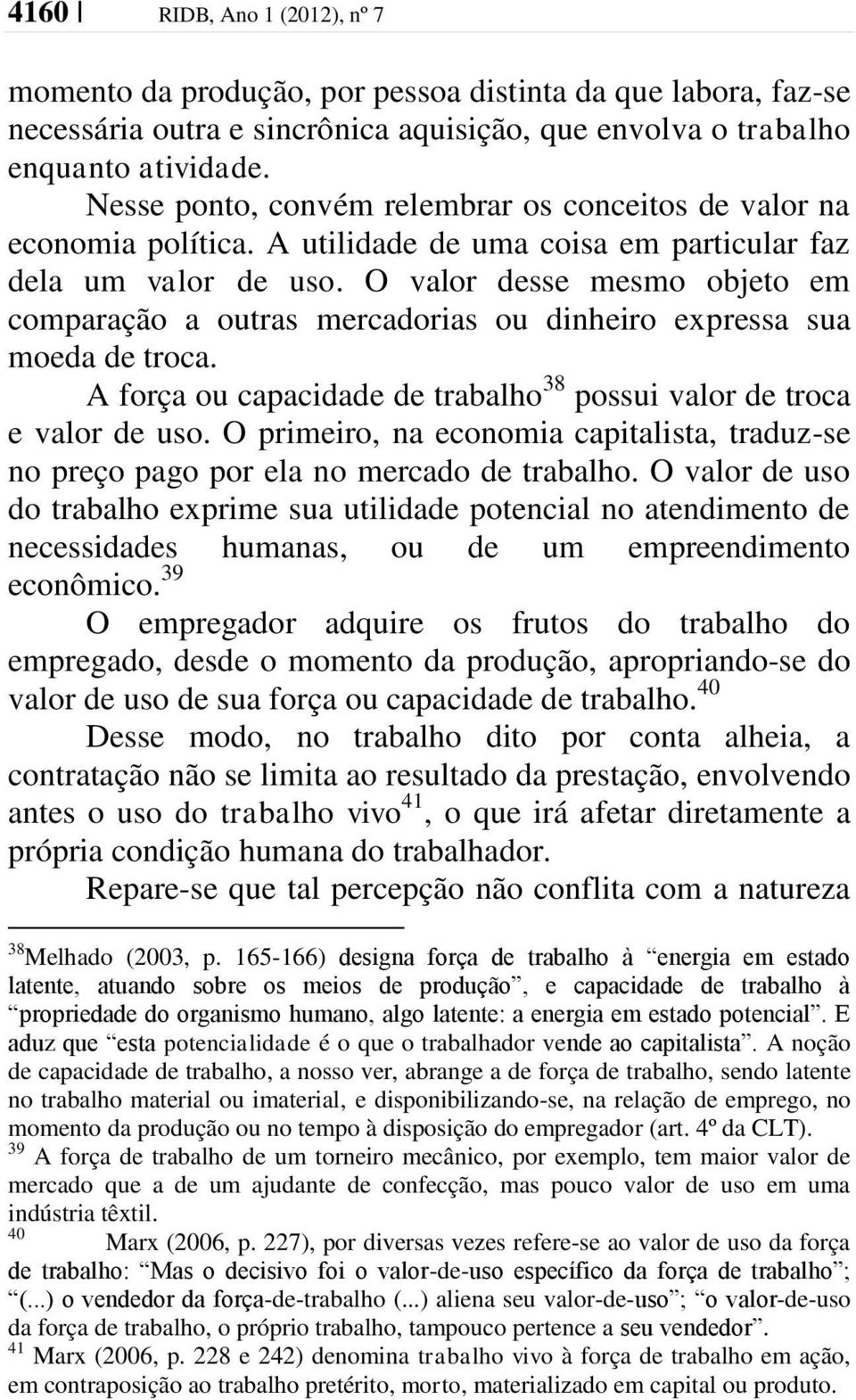 O valor desse mesmo objeto em comparação a outras mercadorias ou dinheiro expressa sua moeda de troca. A força ou capacidade de trabalho 38 possui valor de troca e valor de uso.