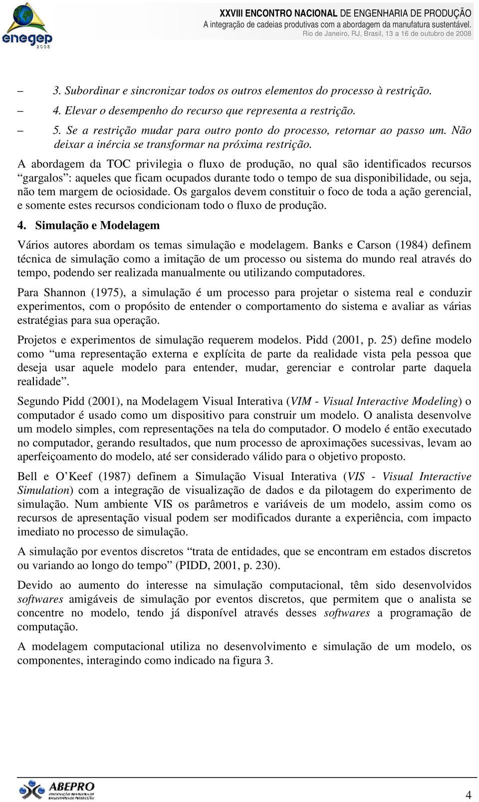 A abordagem da TOC privilegia o fluxo de produção, no qual são identificados recursos gargalos : aqueles que ficam ocupados durante todo o tempo de sua disponibilidade, ou seja, não tem margem de