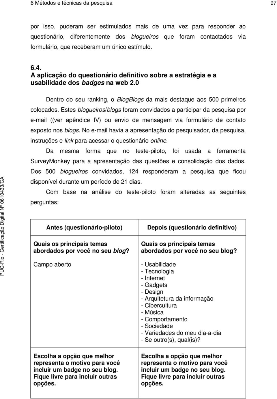 Estes blogueiros/blogs foram convidados a participar da pesquisa por e-mail ((ver apêndice IV) ou envio de mensagem via formulário de contato exposto nos blogs.