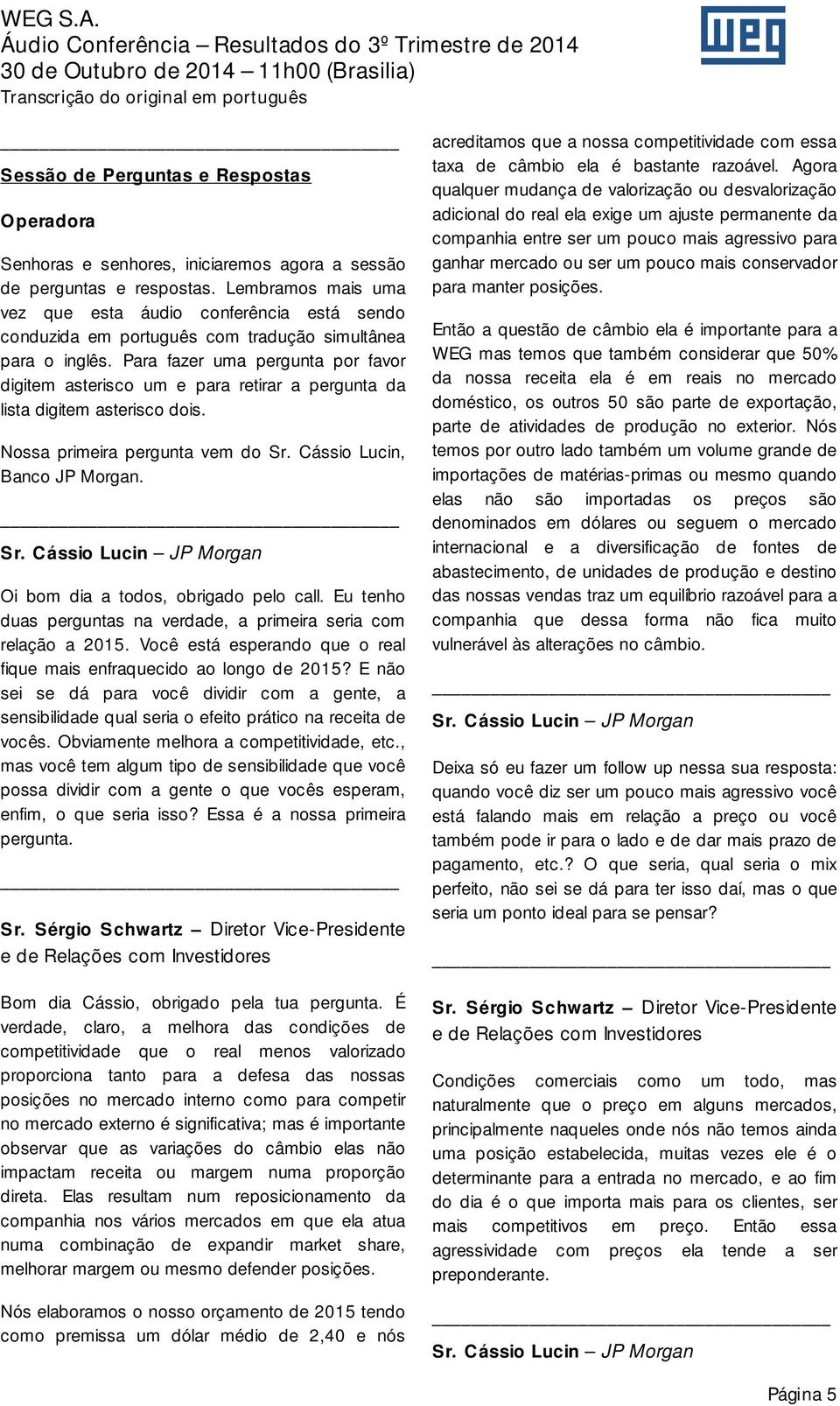 Para fazer uma pergunta por favor digitem asterisco um e para retirar a pergunta da lista digitem asterisco dois. Nossa primeira pergunta vem do Sr. Cássio Lucin, Banco JP Morgan.