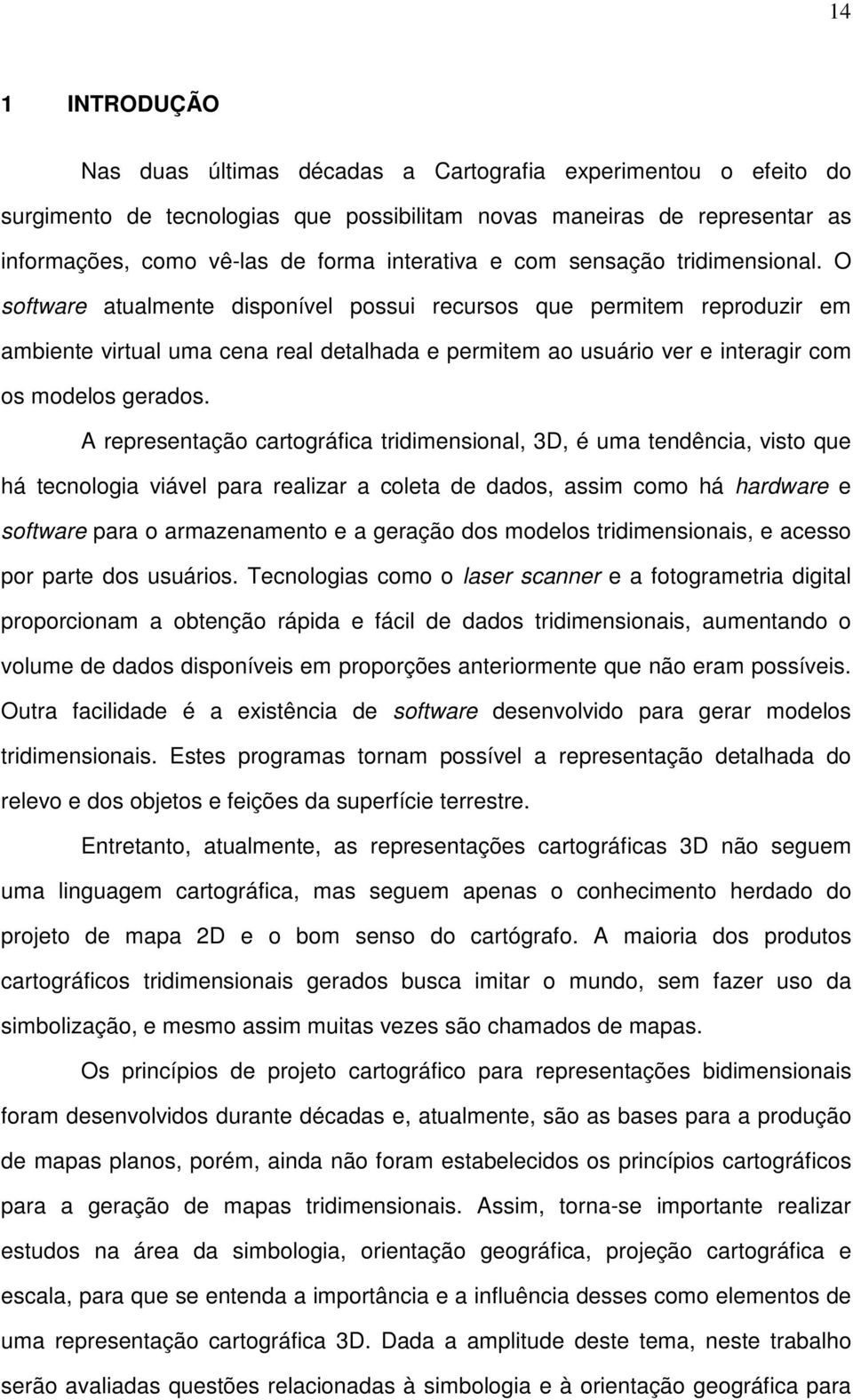 O software atualmente disponível possui recursos que permitem reproduzir em ambiente virtual uma cena real detalhada e permitem ao usuário ver e interagir com os modelos gerados.