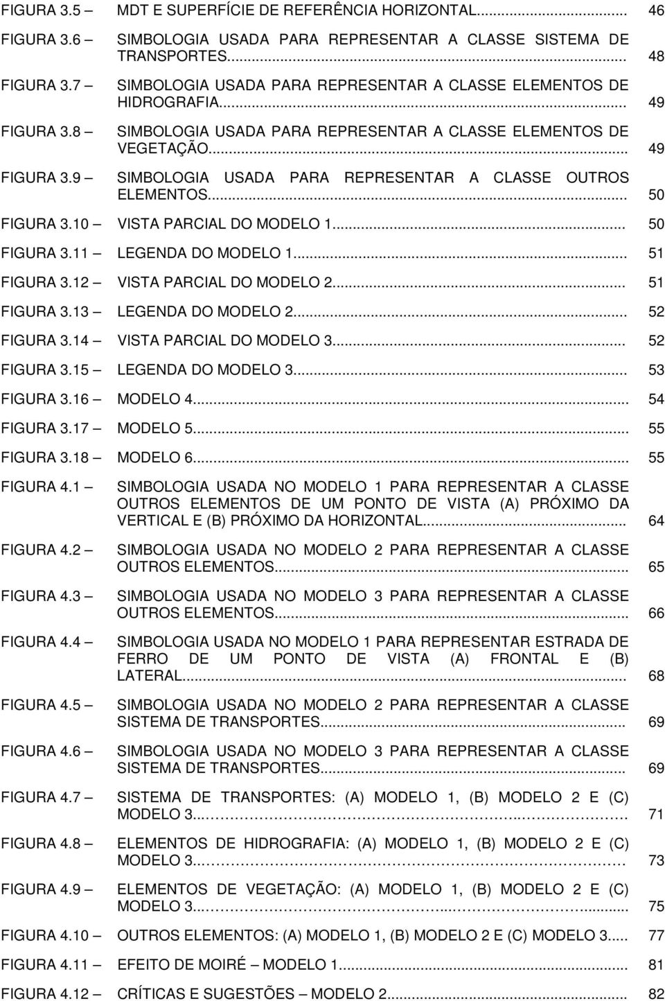 .. 49 SIMBOLOGIA USADA PARA REPRESENTAR A CLASSE OUTROS ELEMENTOS... 50 FIGURA 3.10 VISTA PARCIAL DO MODELO 1... 50 FIGURA 3.11 LEGENDA DO MODELO 1... 51 FIGURA 3.12 VISTA PARCIAL DO MODELO 2.