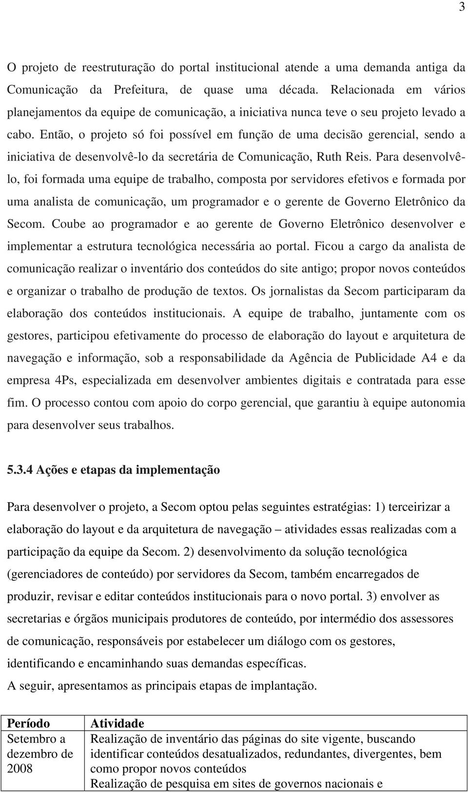 Então, o projeto só foi possível em função de uma decisão gerencial, sendo a iniciativa de desenvolvê-lo da secretária de Comunicação, Ruth Reis.