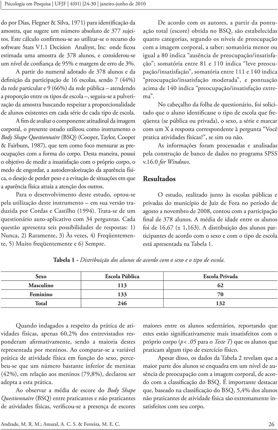 A partir do numeral adotado de 378 alunos e da definição da participação de 16 escolas, sendo 7 (44%) da rede particular e 9 (66%) da rede pública atendendo a proporção entre os tipos de escola,