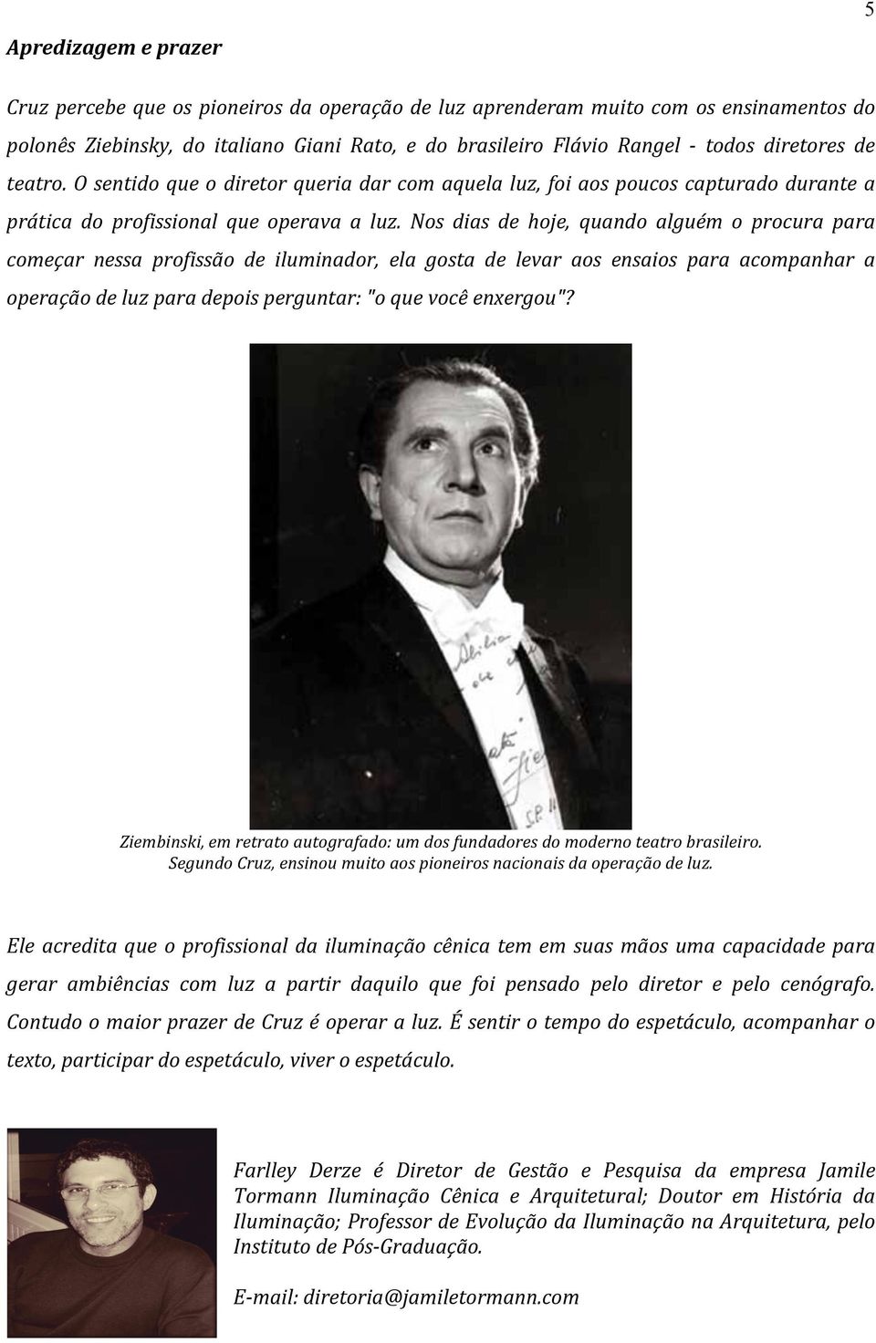 Nos dias de hoje, quando alguém o procura para começar nessa profissão de iluminador, ela gosta de levar aos ensaios para acompanhar a operação de luz para depois perguntar: "o que você enxergou"?