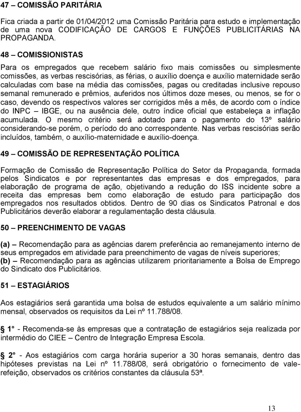 base na média das comissões, pagas ou creditadas inclusive repouso semanal remunerado e prêmios, auferidos nos últimos doze meses, ou menos, se for o caso, devendo os respectivos valores ser