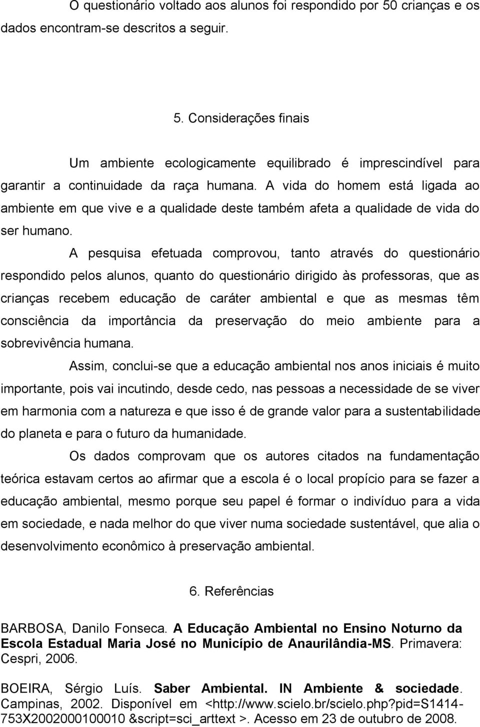 A pesquisa efetuada comprovou, tanto através do questionário respondido pelos alunos, quanto do questionário dirigido às professoras, que as crianças recebem educação de caráter ambiental e que as