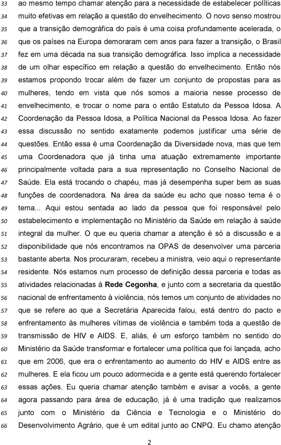 O novo senso mostrou que a transição demográfica do país é uma coisa profundamente acelerada, o que os países na Europa demoraram cem anos para fazer a transição, o Brasil fez em uma década na sua