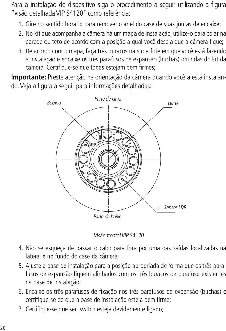 No kit que acompanha a câmera há um mapa de instalação, utilize-o para colar na parede ou teto de acordo com a posição a qual você deseja que a câmera fique; 3.