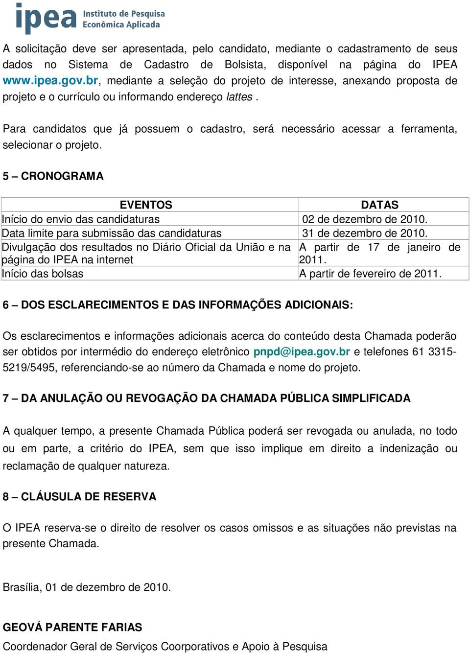 Para candidatos que já possuem o cadastro, será necessário acessar a ferramenta, selecionar o projeto. 5 CRONOGRAMA EVENTOS DATAS Início do envio das candidaturas 02 de dezembro de 2010.