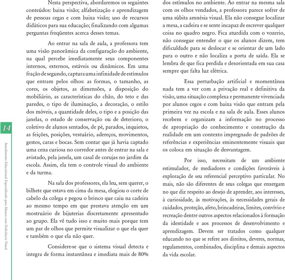 Ao entrar na sala de aula, a professora tem uma visão panorâmica da configuração do ambiente, na qual percebe imediatamente seus componentes internos, externos, estáveis ou dinâmicos.