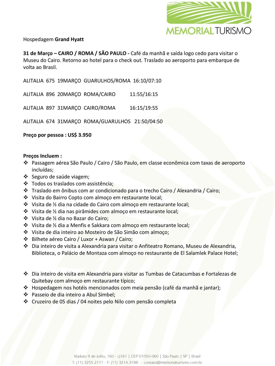 ALITALIA 675 19MARÇO GUARULHOS/ROMA 16:10/07:10 ALITALIA 896 20MARÇO ROMA/CAIRO ALITALIA 897 31MARÇO CAIRO/ROMA 11:55/16:15 16:15/19:55 ALITALIA 674 31MARÇO ROMA/GUARULHOS 21:50/04:50 Preço por