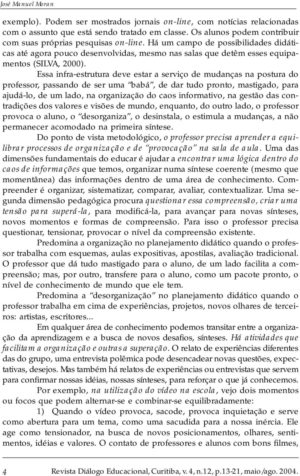 Essa infra-estrutura deve estar a serviço de mudanças na postura do professor, passando de ser uma babá, de dar tudo pronto, mastigado, para ajudá-lo, de um lado, na organização do caos informativo,