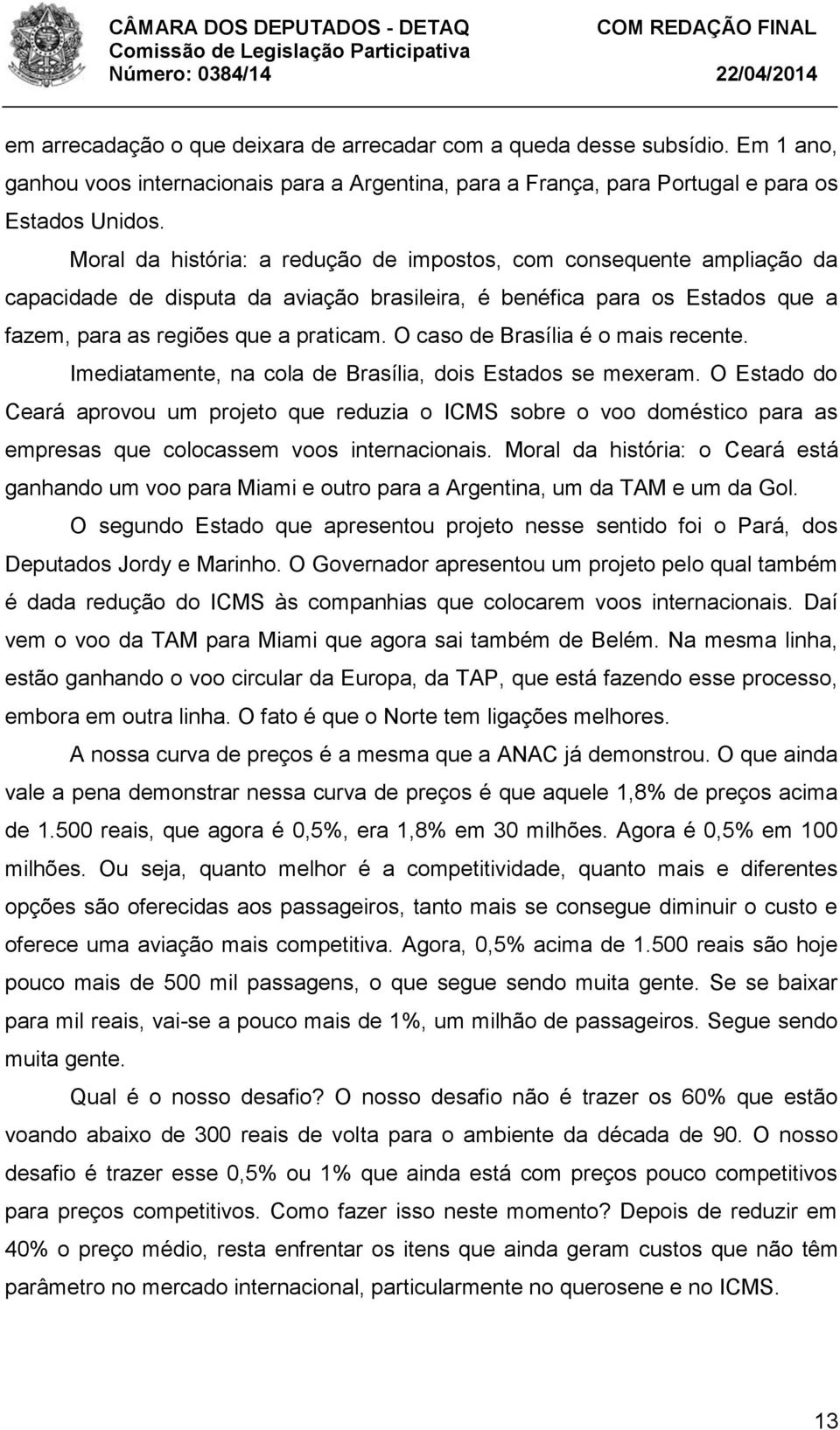 O caso de Brasília é o mais recente. Imediatamente, na cola de Brasília, dois Estados se mexeram.