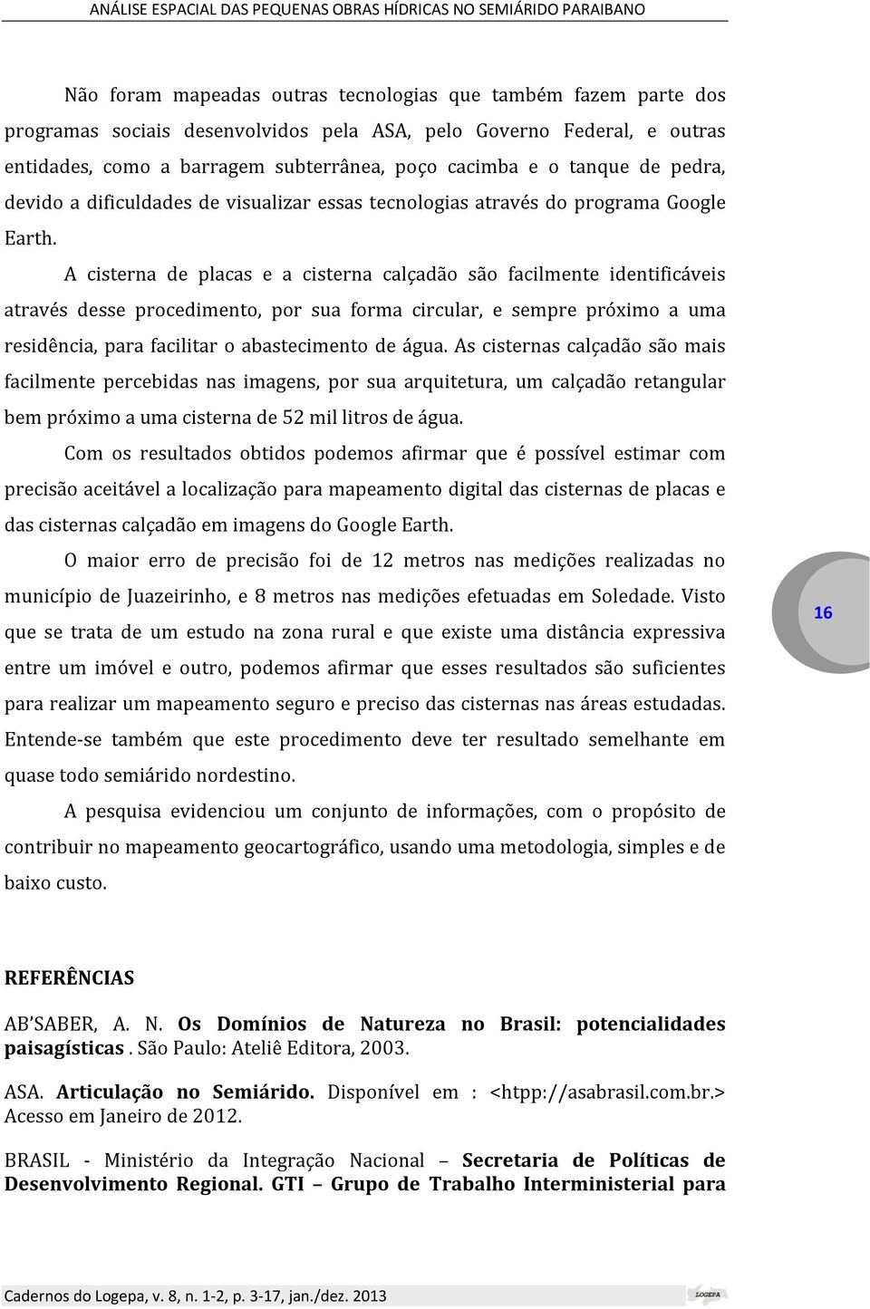 A cisterna de placas e a cisterna calçadão são facilmente identificáveis através desse procedimento, por sua forma circular, e sempre próximo a uma residência, para facilitar o abastecimento de água.