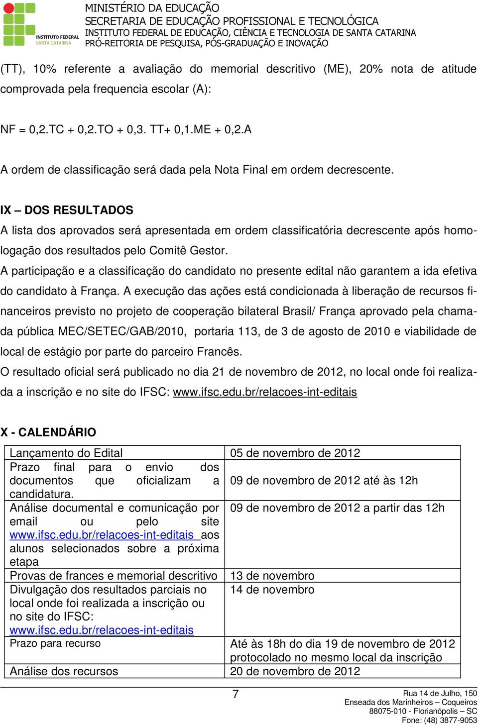 IX DOS RESULTADOS A lista dos aprovados será apresentada em ordem classificatória decrescente após homologação dos resultados pelo Comitê Gestor.