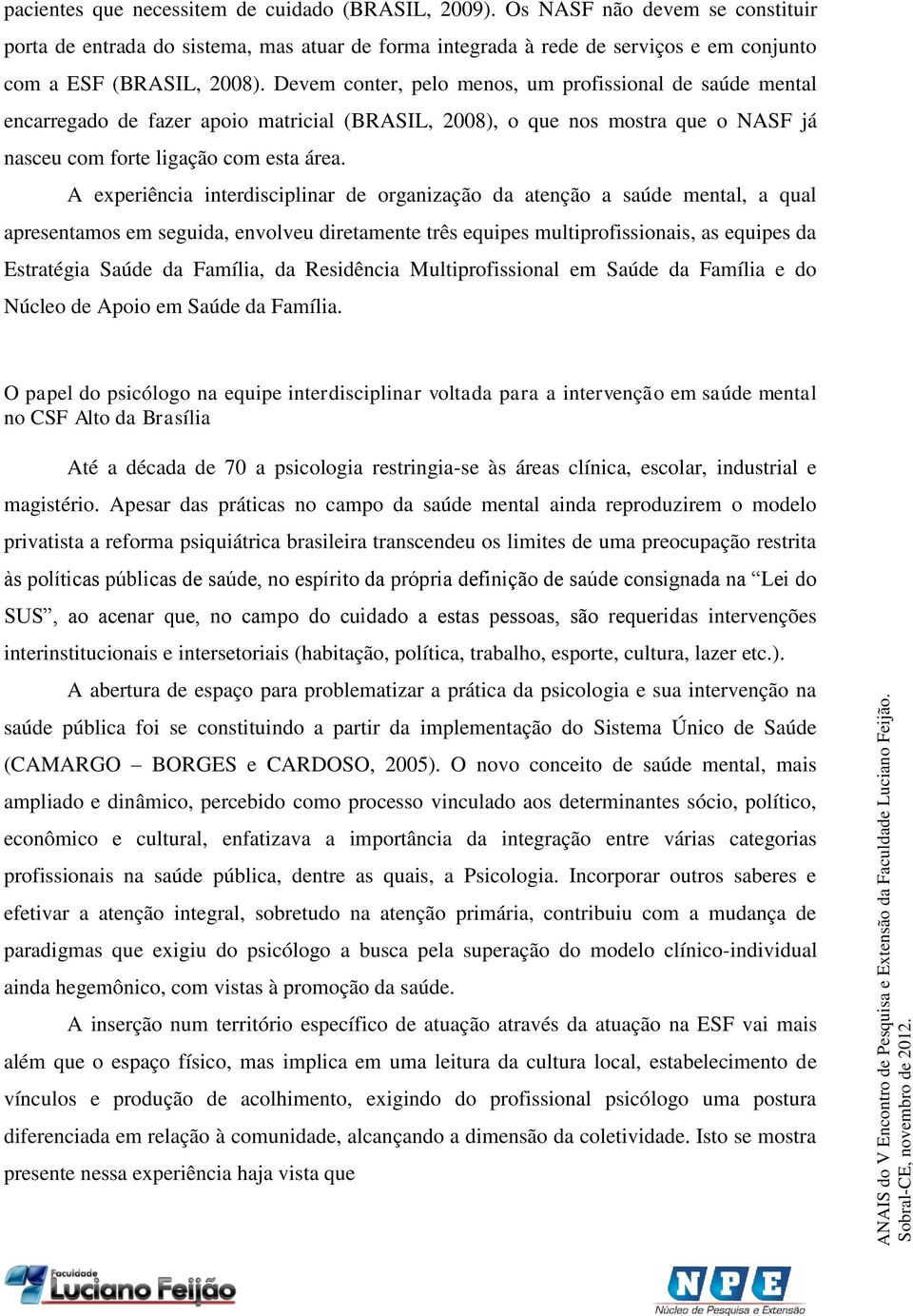 A experiência interdisciplinar de organização da atenção a saúde mental, a qual apresentamos em seguida, envolveu diretamente três equipes multiprofissionais, as equipes da Estratégia Saúde da