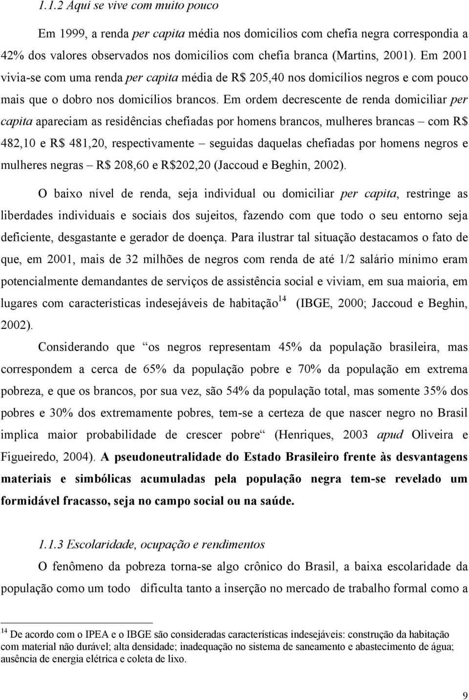 Em ordem decrescente de renda domiciliar per capita apareciam as residências chefiadas por homens brancos, mulheres brancas com R$ 482,10 e R$ 481,20, respectivamente seguidas daquelas chefiadas por