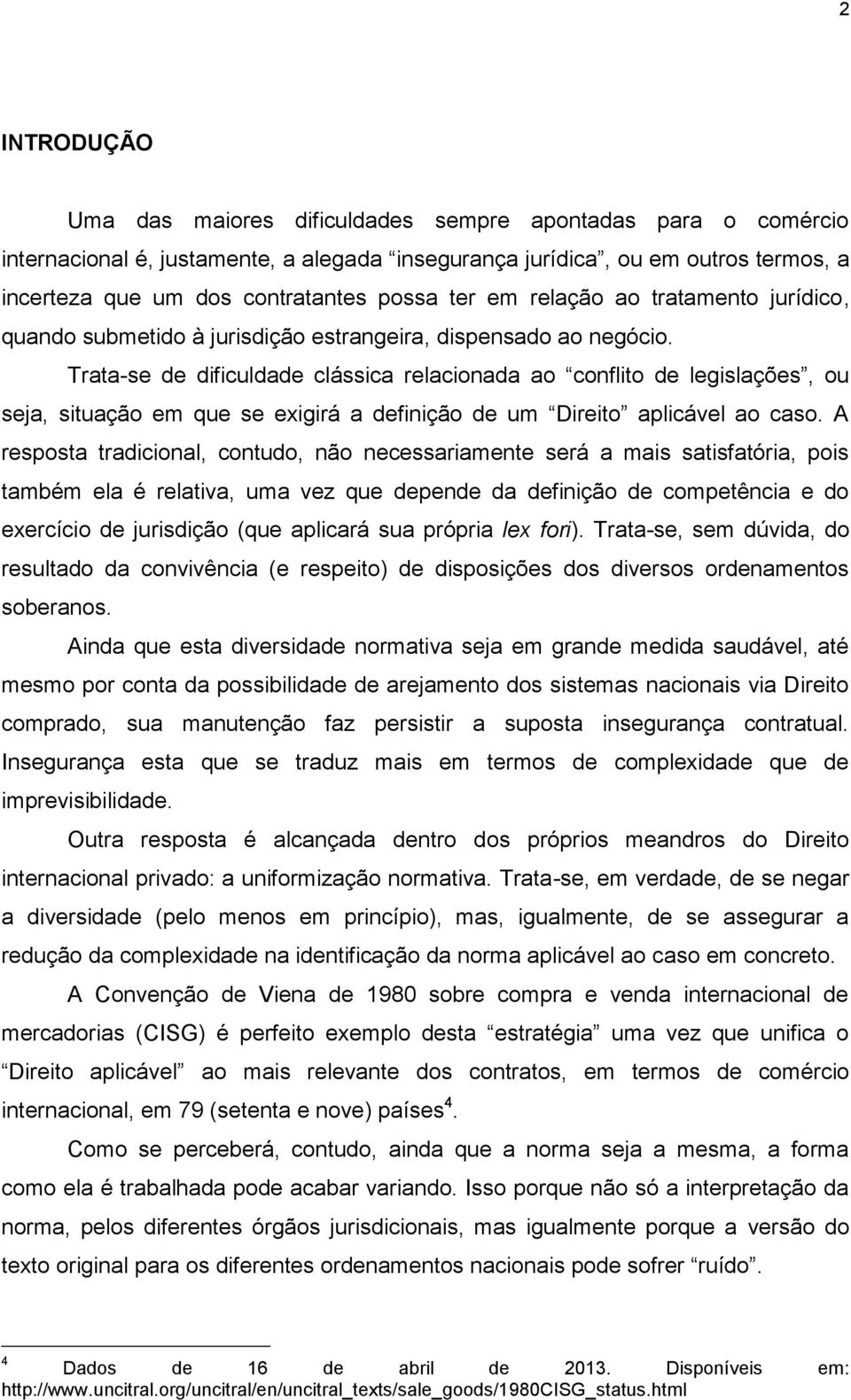 Trata-se de dificuldade clássica relacionada ao conflito de legislações, ou seja, situação em que se exigirá a definição de um Direito aplicável ao caso.