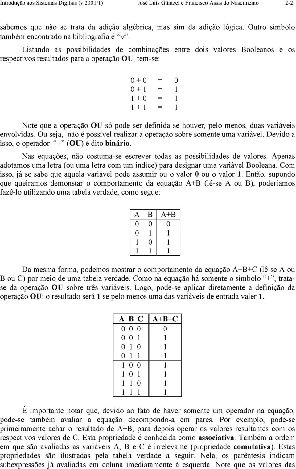 Listando as possibilidades de combinações entre dois valores ooleanos e os respectivos resultados para a operação OU, tem-se: 0 + 0 = 0 0 + 1 = 1 1 + 0 = 1 1 + 1 = 1 Note que a operação OU só pode