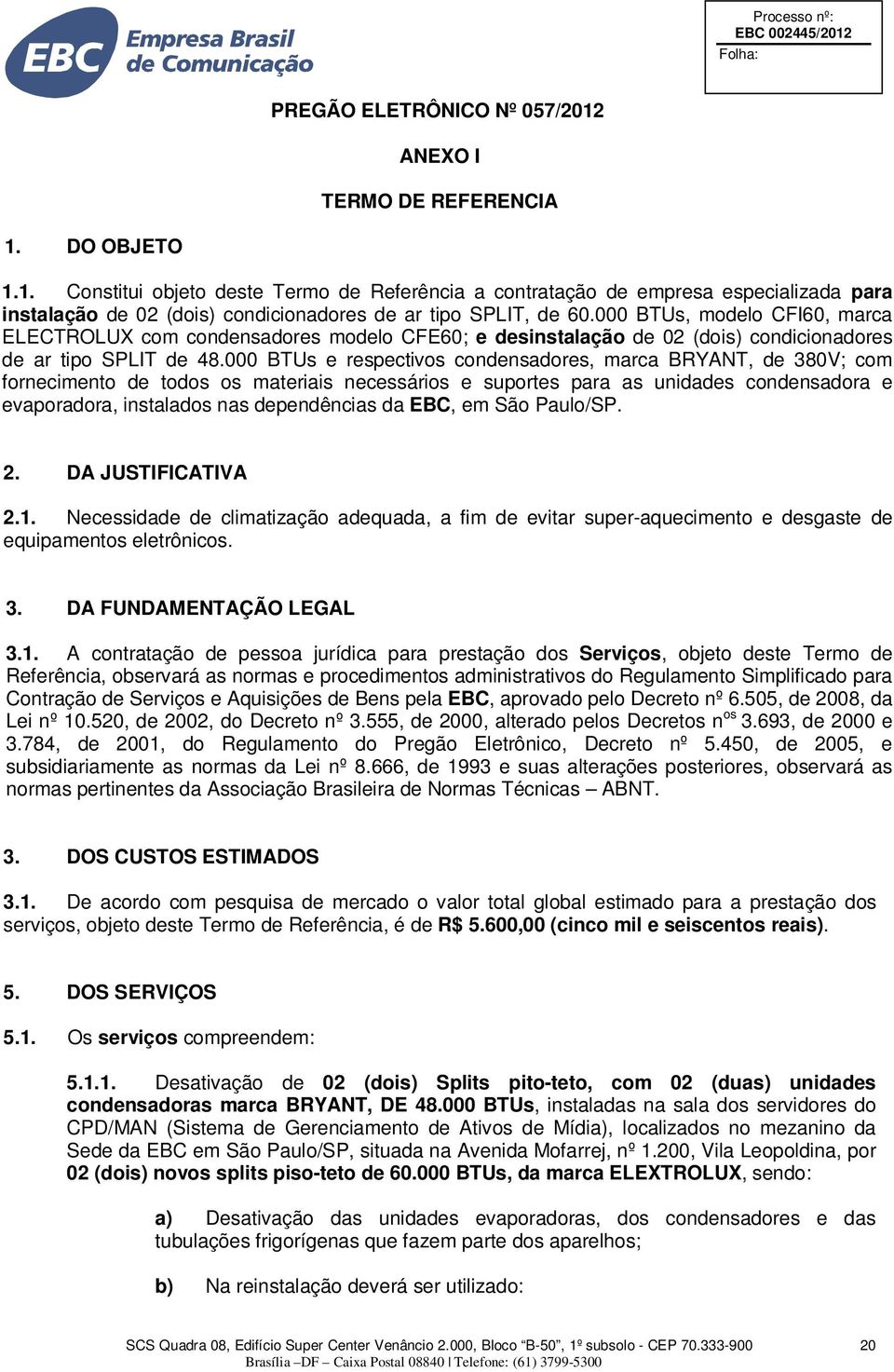 000 BTUs e respectivos condensadores, marca BRYANT, de 380V; com fornecimento de todos os materiais necessários e suportes para as unidades condensadora e evaporadora, instalados nas dependências da