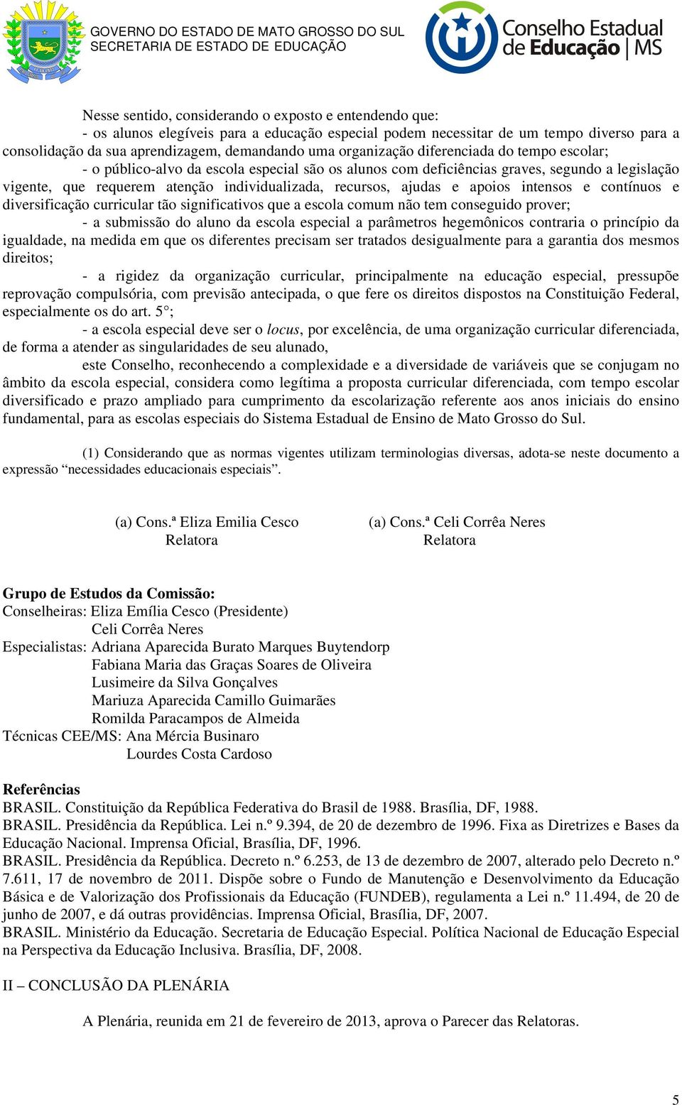 ajudas e apoios intensos e contínuos e diversificação curricular tão significativos que a escola comum não tem conseguido prover; - a submissão do aluno da escola especial a parâmetros hegemônicos