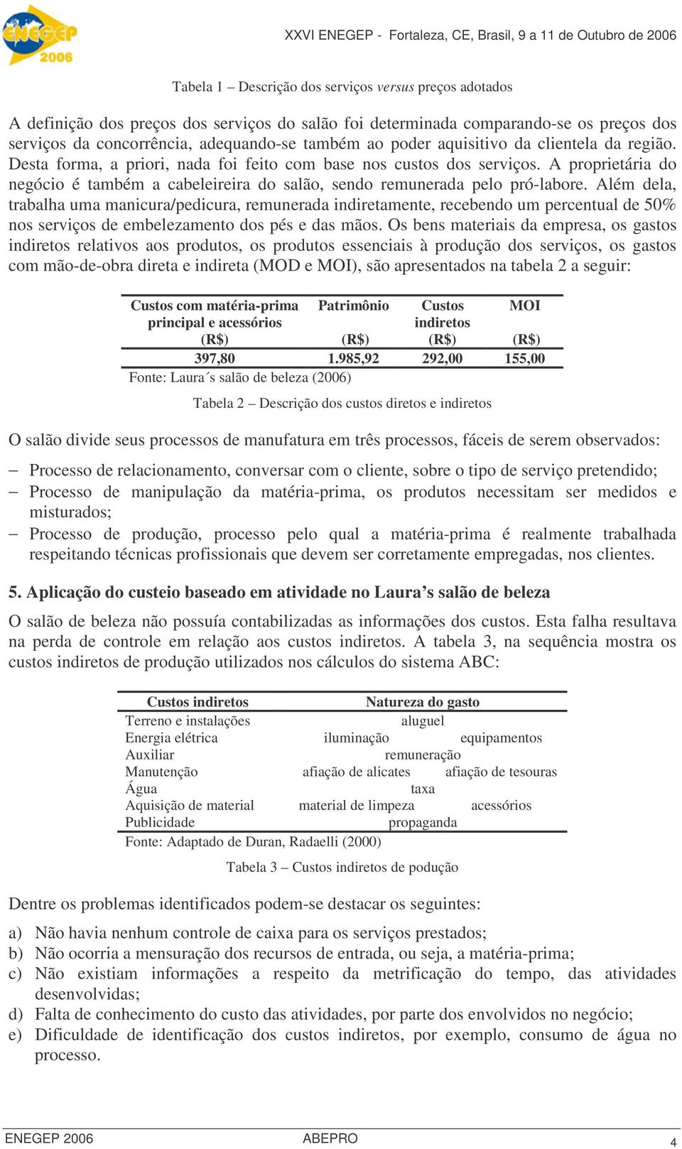 Além dela, trabalha uma manicura/pedicura, remunerada indiretamente, recebendo um percentual de 50% nos serviços de embelezamento dos pés e das mãos.