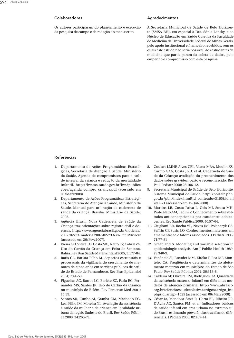 Sônia Lansky, e ao Núcleo de Educação em Saúde Coletiva da Faculdade de Medicina da Universidade Federal de Minas Gerais, pelo apoio institucional e financeiro recebidos, sem os quais este estudo não