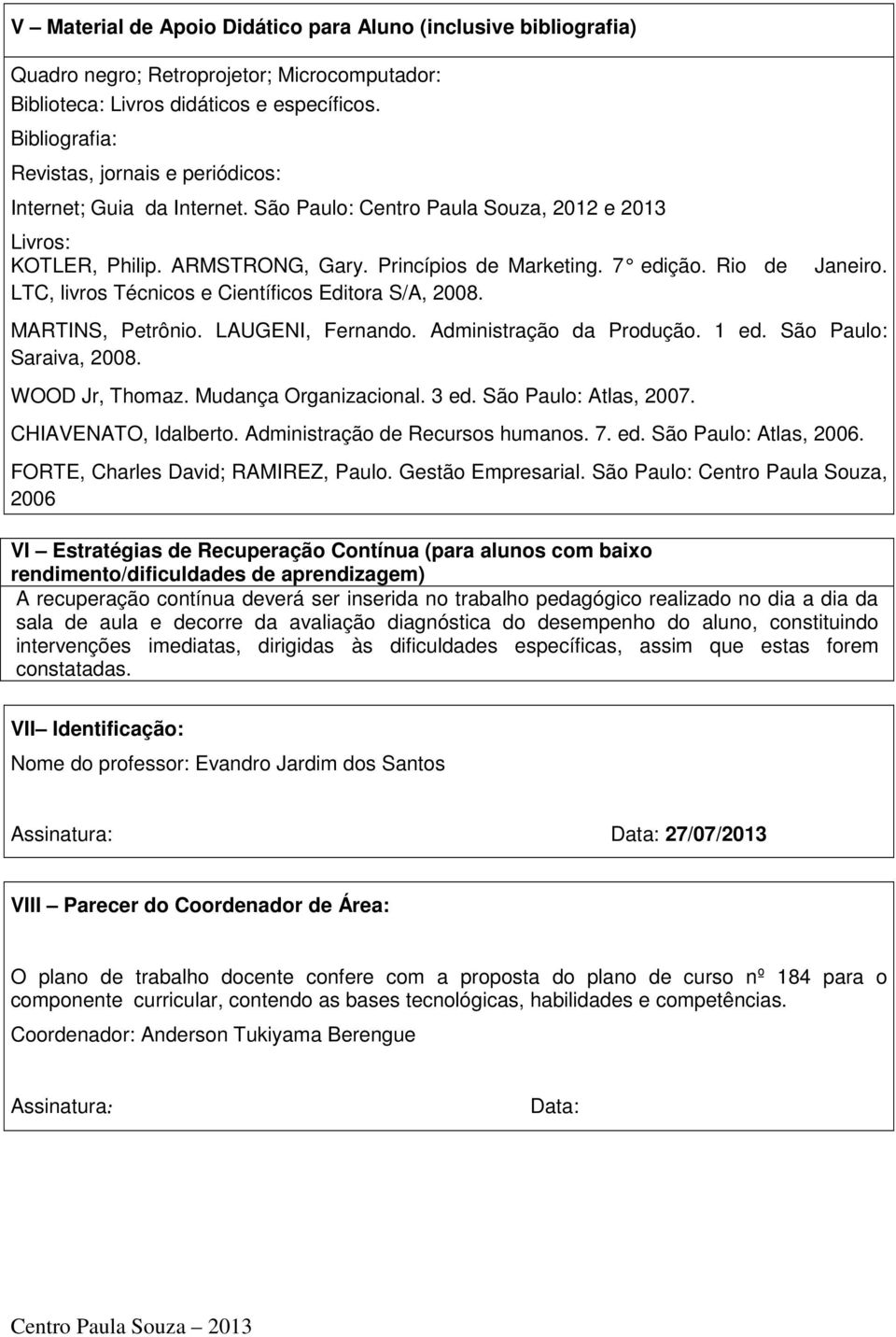 Rio de LTC, livros Técnicos e Científicos Editora S/A, 2008. Janeiro. MARTINS, Petrônio. LAUGENI, Fernando. Administração da Produção. 1 ed. São Paulo: Saraiva, 2008. WOOD Jr, Thomaz.