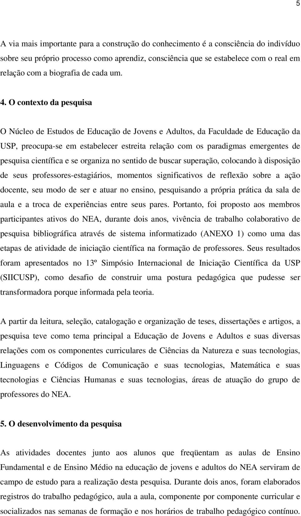 O contexto da pesquisa O Núcleo de Estudos de Educação de Jovens e Adultos, da Faculdade de Educação da USP, preocupa-se em estabelecer estreita relação com os paradigmas emergentes de pesquisa