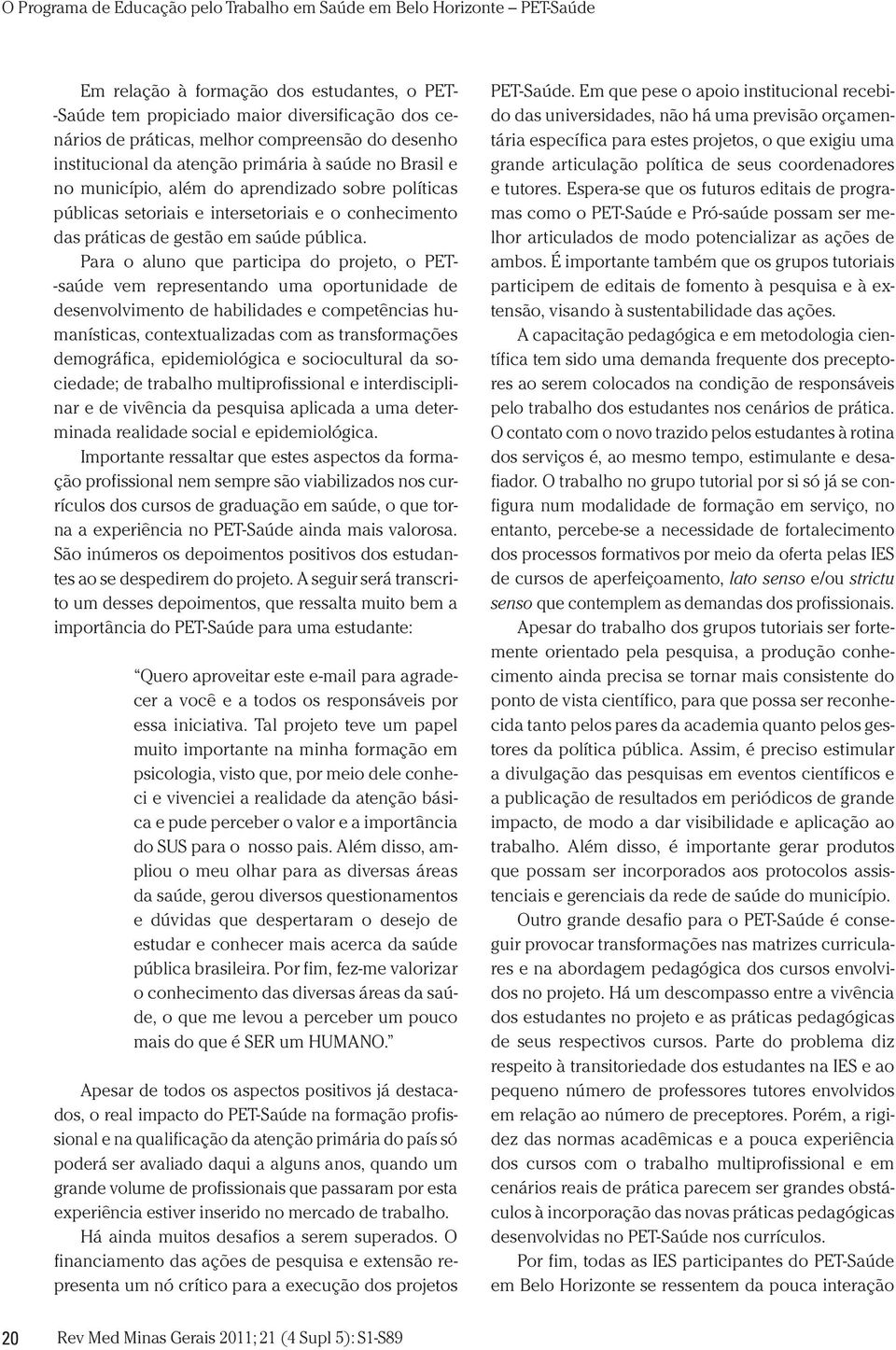 Para o aluno que participa do projeto, o PET- -saúde vem representando uma oportunidade de desenvolvimento de habilidades e competências humanísticas, contextualizadas com as transformações