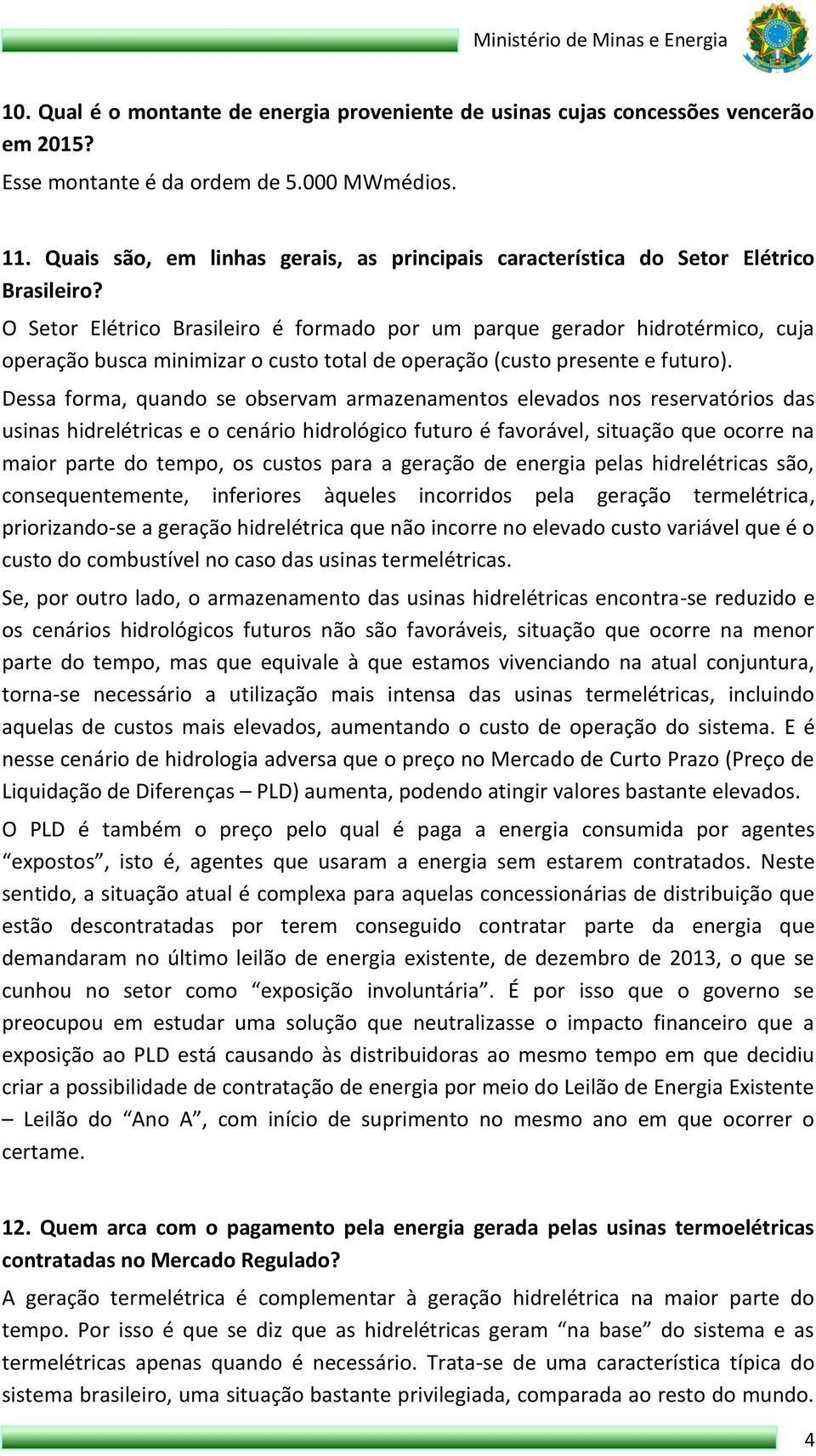 O Setor Elétrico Brasileiro é formado por um parque gerador hidrotérmico, cuja operação busca minimizar o custo total de operação (custo presente e futuro).