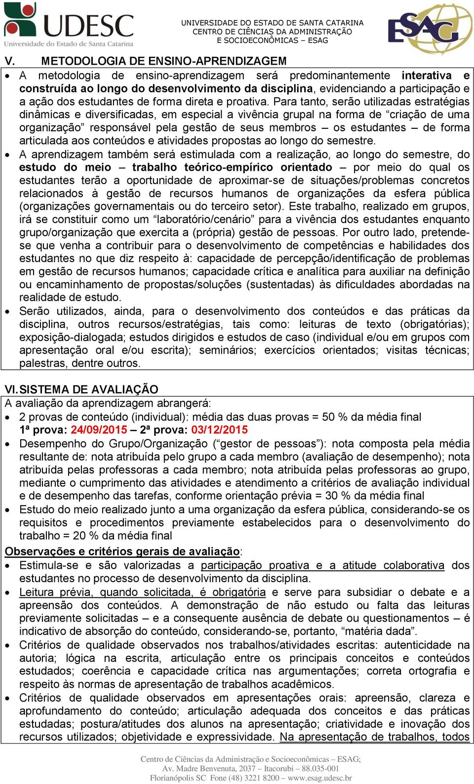 Para tanto, serão utilizadas estratégias dinâmicas e diversificadas, em especial a vivência grupal na forma de criação de uma organização responsável pela gestão de seus membros os estudantes de