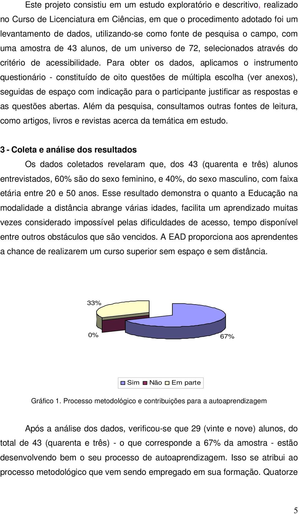 Para obter os dados, aplicamos o instrumento questionário - constituído de oito questões de múltipla escolha (ver anexos), seguidas de espaço com indicação para o participante justificar as respostas