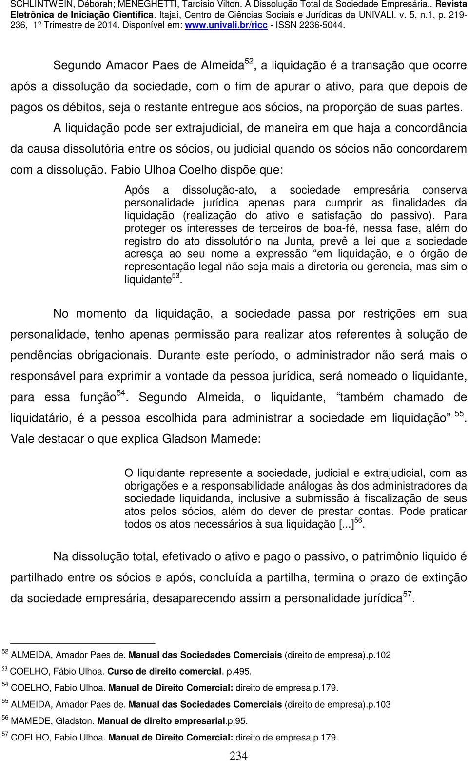 A liquidação pode ser extrajudicial, de maneira em que haja a concordância da causa dissolutória entre os sócios, ou judicial quando os sócios não concordarem com a dissolução.