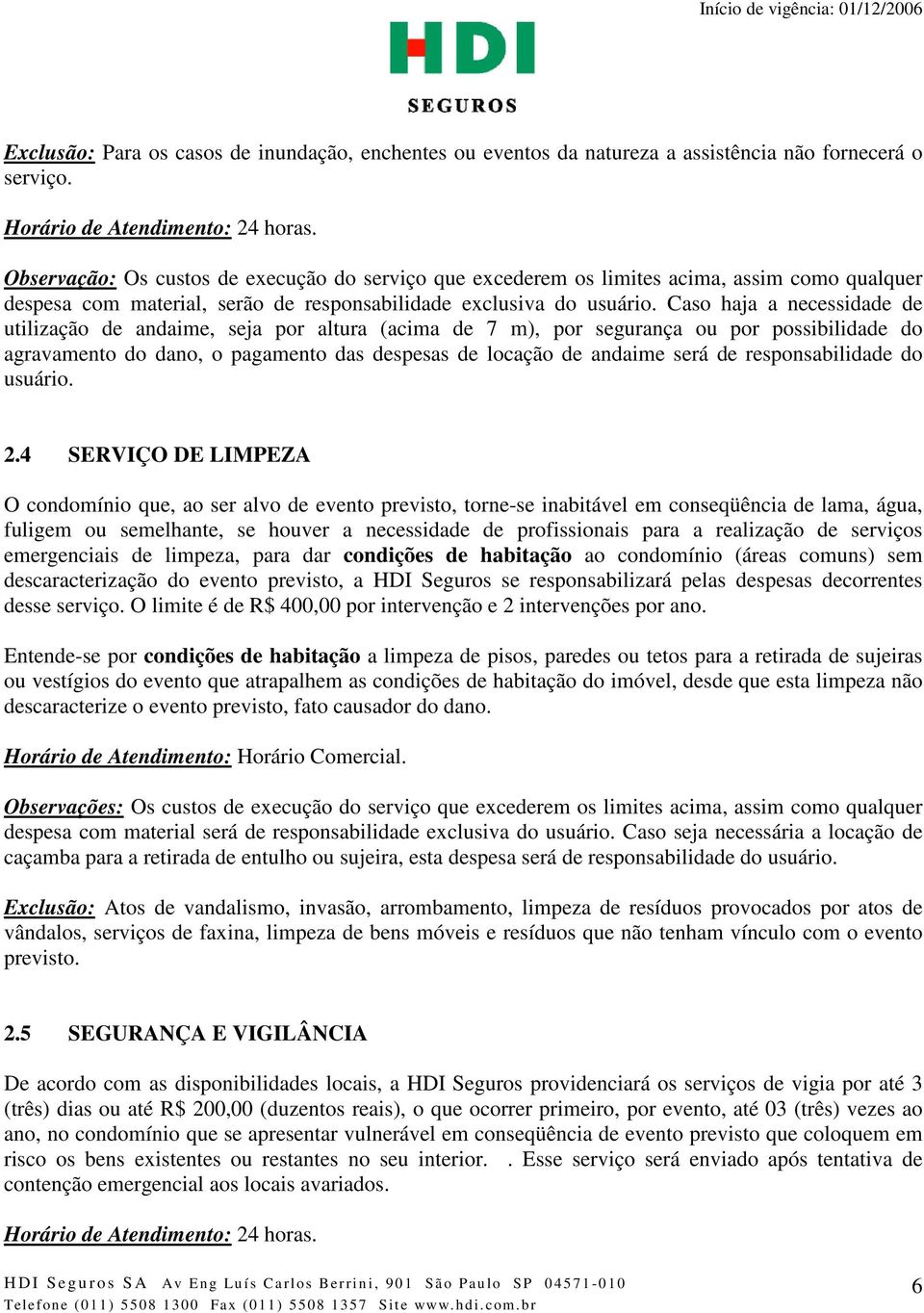 Caso haja a necessidade de utilização de andaime, seja por altura (acima de 7 m), por segurança ou por possibilidade do agravamento do dano, o pagamento das despesas de locação de andaime será de