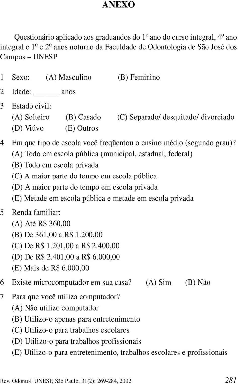 (A) Todo em escola pública (municipal, estadual, federal) (B) Todo em escola privada (C) A maior parte do tempo em escola pública (D) A maior parte do tempo em escola privada (E) Metade em escola